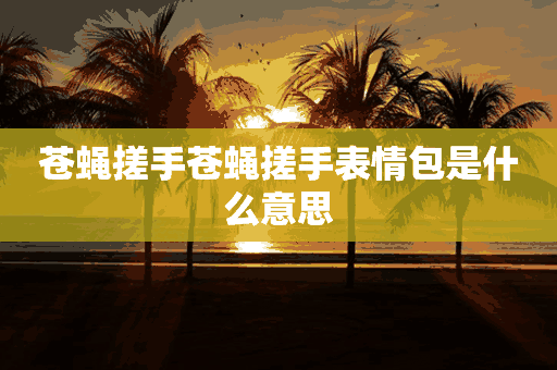 苍蝇搓手苍蝇搓手表情包是什么意思